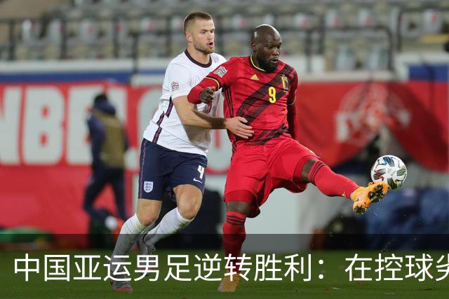 中国亚运男足逆转胜利：在控球劣势中展现韧性与智慧